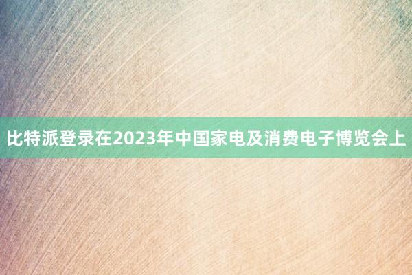 比特派登录在2023年中国家电及消费电子博览会上