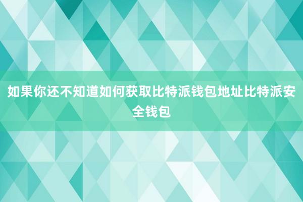 如果你还不知道如何获取比特派钱包地址比特派安全钱包