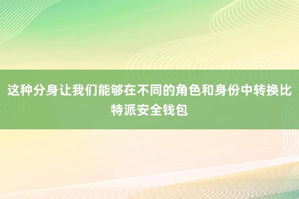 这种分身让我们能够在不同的角色和身份中转换比特派安全钱包