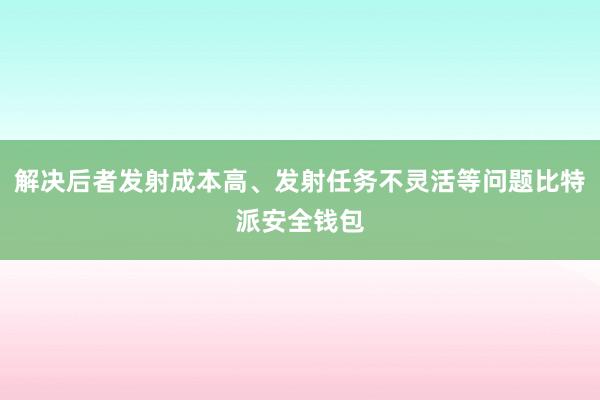 解决后者发射成本高、发射任务不灵活等问题比特派安全钱包