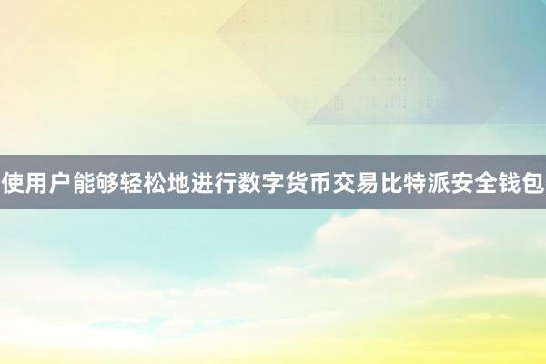 使用户能够轻松地进行数字货币交易比特派安全钱包