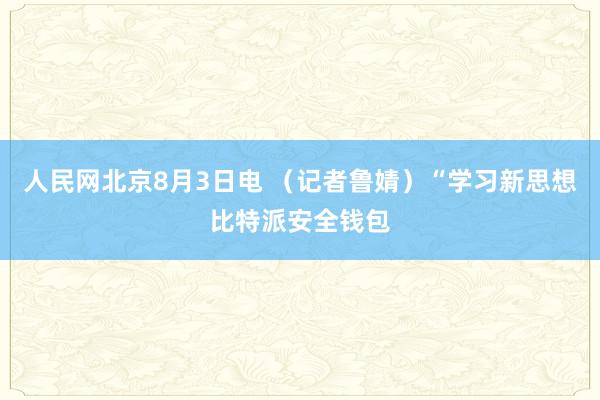 人民网北京8月3日电 （记者鲁婧）“学习新思想比特派安全钱包