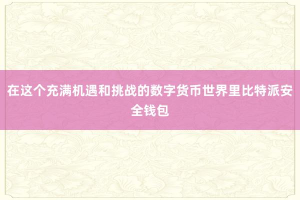 在这个充满机遇和挑战的数字货币世界里比特派安全钱包