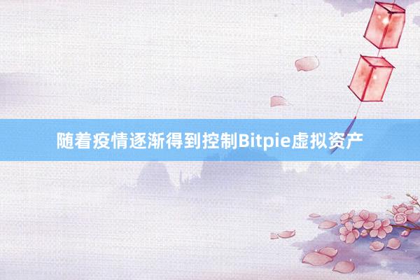 随着疫情逐渐得到控制Bitpie虚拟资产