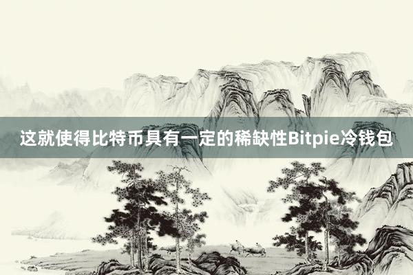 这就使得比特币具有一定的稀缺性Bitpie冷钱包