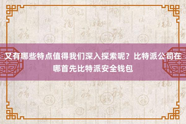 又有哪些特点值得我们深入探索呢？比特派公司在哪首先比特派安全钱包