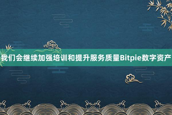 我们会继续加强培训和提升服务质量Bitpie数字资产