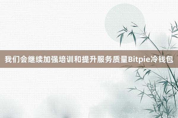 我们会继续加强培训和提升服务质量Bitpie冷钱包