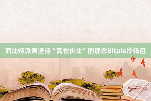 而比特派则坚持“高性价比”的理念Bitpie冷钱包