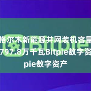 格尔木新能源并网装机容量达797.8万千瓦Bitpie数字资产